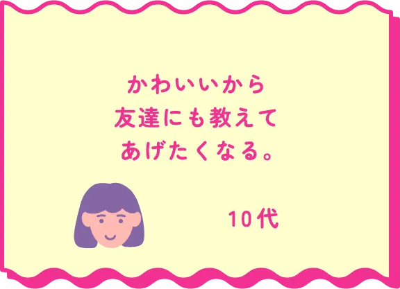 かわいいから 友達にも教えてあげたくなる。10代
